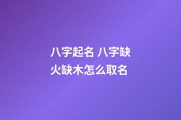 八字起名 八字缺火缺木怎么取名